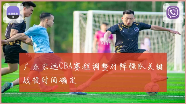 广东宏远CBA赛程调整对阵强队关键战役时间确定