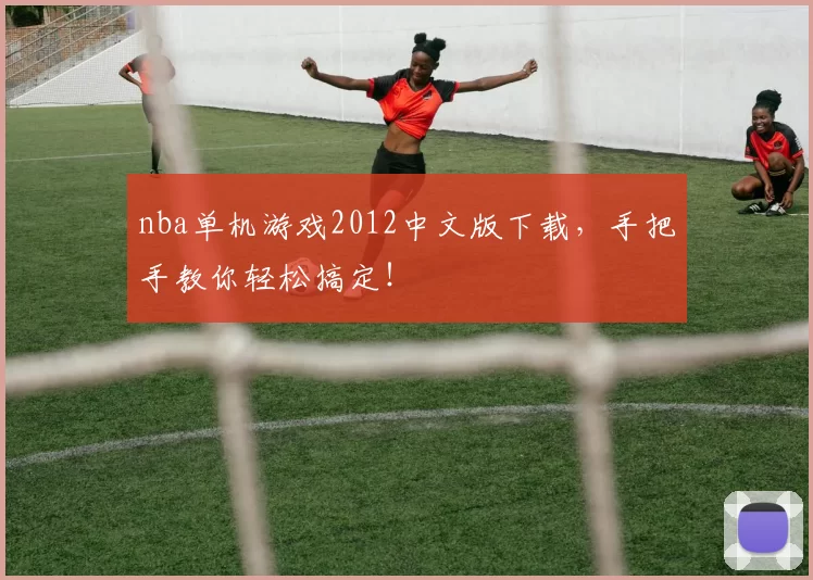 nba单机游戏2012中文版下载，手把手教你轻松搞定！