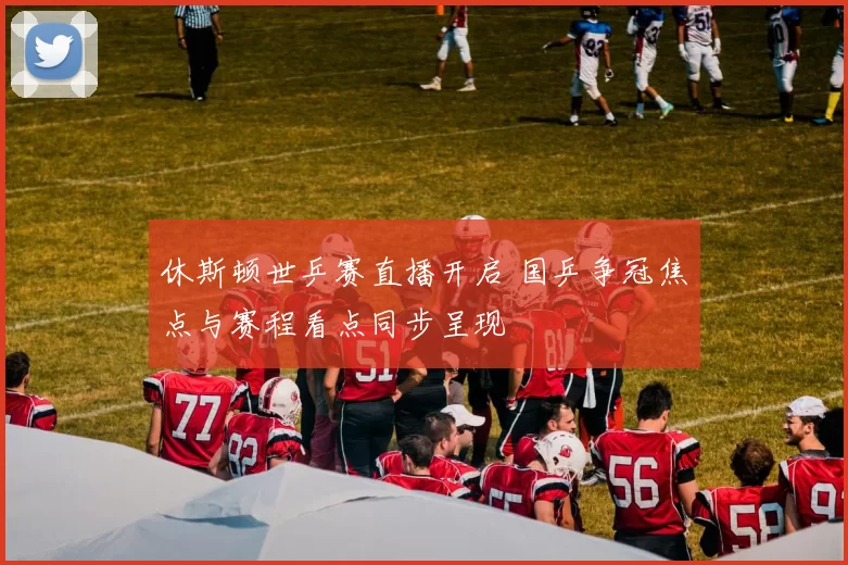 休斯顿世乒赛直播开启 国乒争冠焦点与赛程看点同步呈现