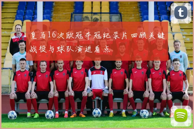 皇马16次欧冠夺冠纪录片回顾关键战役与球队演进看点