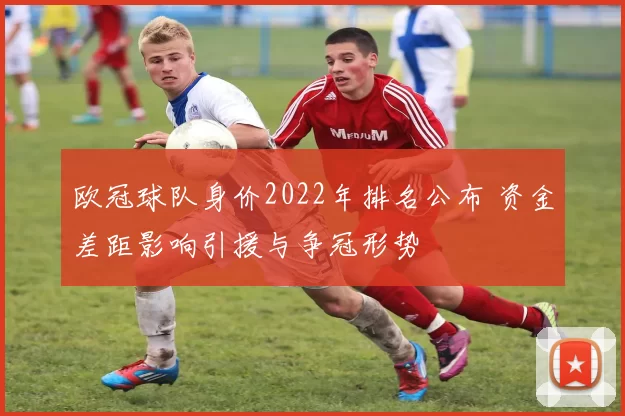 欧冠球队身价2022年排名公布 资金差距影响引援与争冠形势