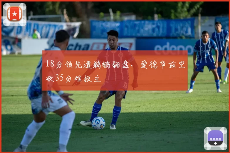 18分领先遭鹈鹕翻盘，爱德华兹空砍35分难救主