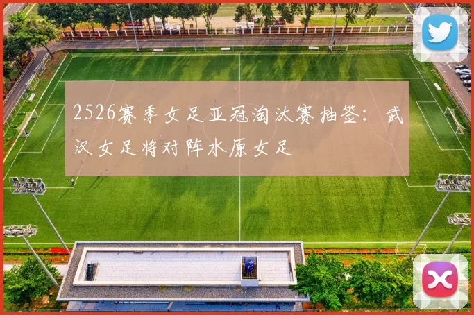 2526赛季女足亚冠淘汰赛抽签:武汉女足将对阵水原女足
