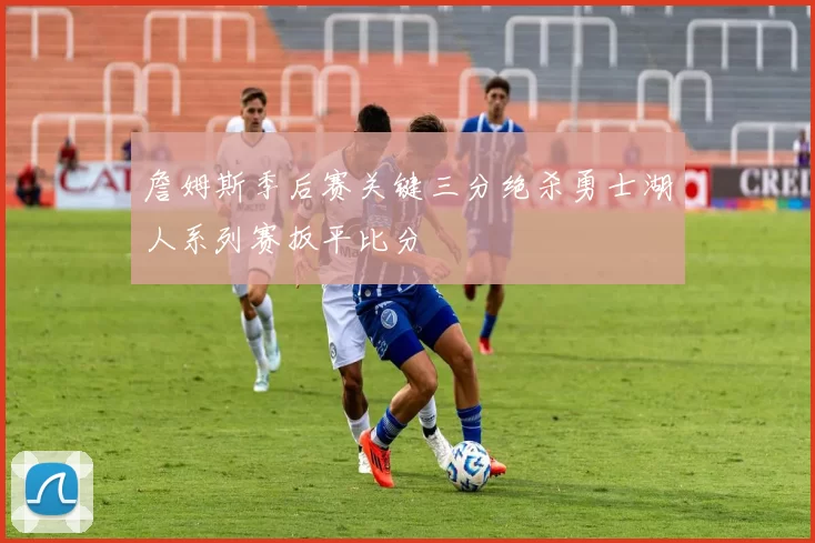 詹姆斯季后赛关键三分绝杀勇士湖人系列赛扳平比分