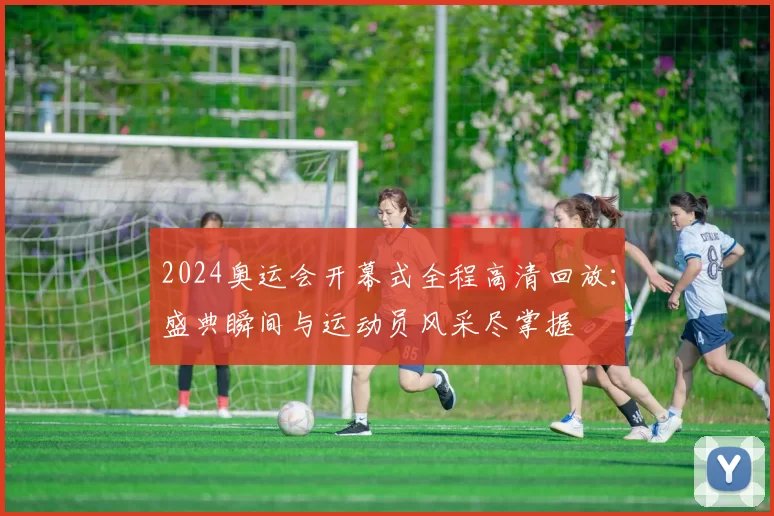 2024奥运会开幕式全程高清回放:盛典瞬间与运动员风采尽掌握