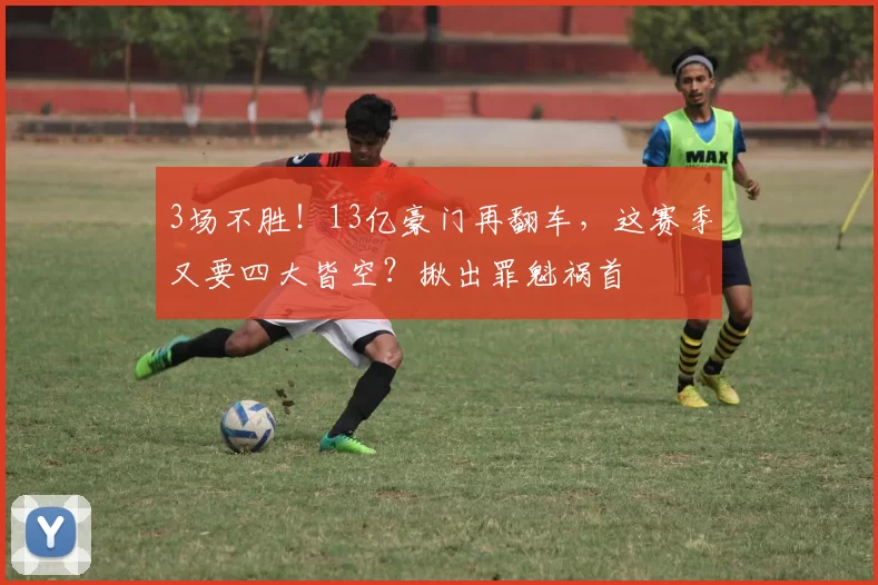 3场不胜！13亿豪门再翻车，这赛季又要四大皆空？揪出罪魁祸首
