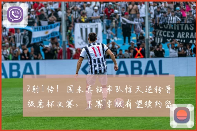 2射1传！国米真核率队惊天逆转晋级意杯决赛，下赛季极有望续约留队_苏契奇_中场_比赛