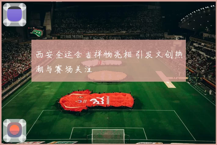 西安全运会吉祥物亮相 引发文创热潮与赛场关注