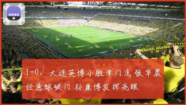 1-0，大连英博小胜津门虎 张华晨任意球破门 孙康博发挥亮眼