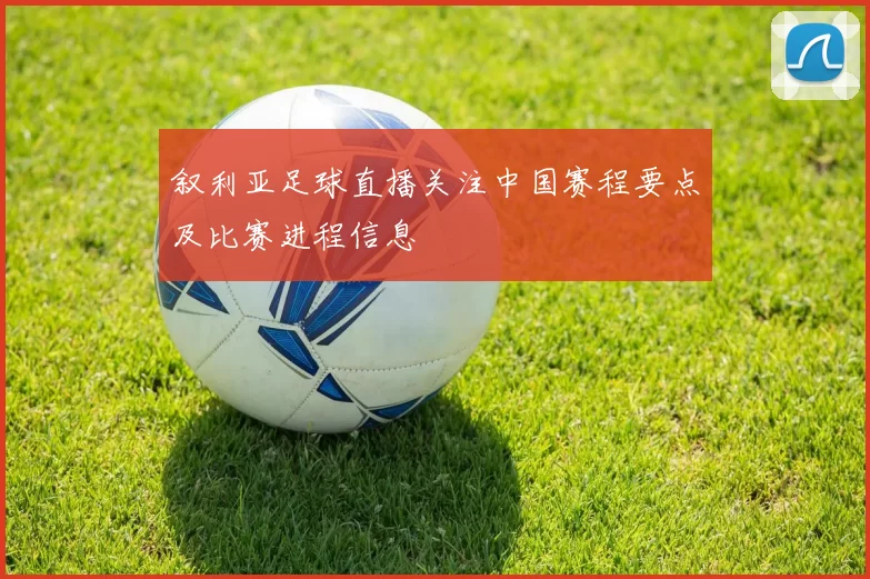 叙利亚足球直播关注中国赛程要点及比赛进程信息