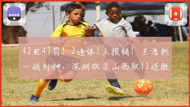 42犯47罚！2违体1人报销！王浩然一战封神，深圳双杀山西取11连胜