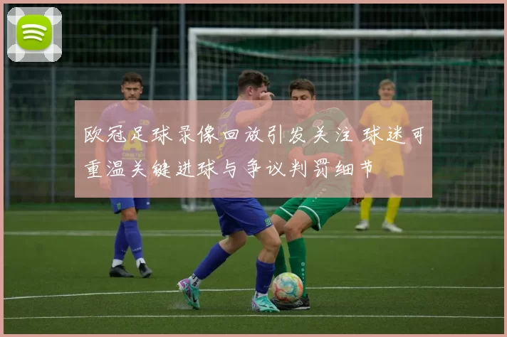 欧冠足球录像回放引发关注 球迷可重温关键进球与争议判罚细节