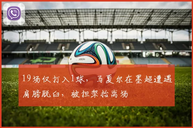 19场仅打入1球,马夏尔在墨超遭遇肩膀脱臼,被担架抬离场