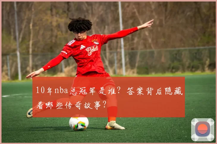 10年nba总冠军是谁？答案背后隐藏着哪些传奇故事？