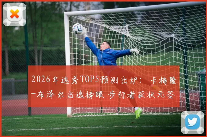 2026年选秀TOP5预测出炉：卡梅隆-布泽尔当选榜眼 步行者获状元签