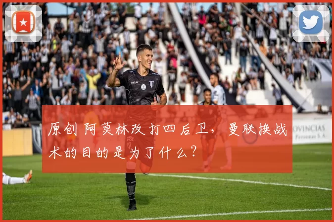 原创 阿莫林改打四后卫，曼联换战术的目的是为了什么？