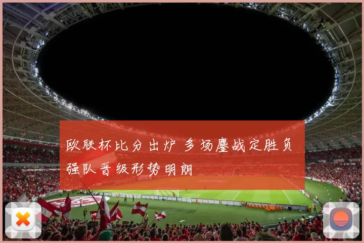 欧联杯比分出炉 多场鏖战定胜负 强队晋级形势明朗