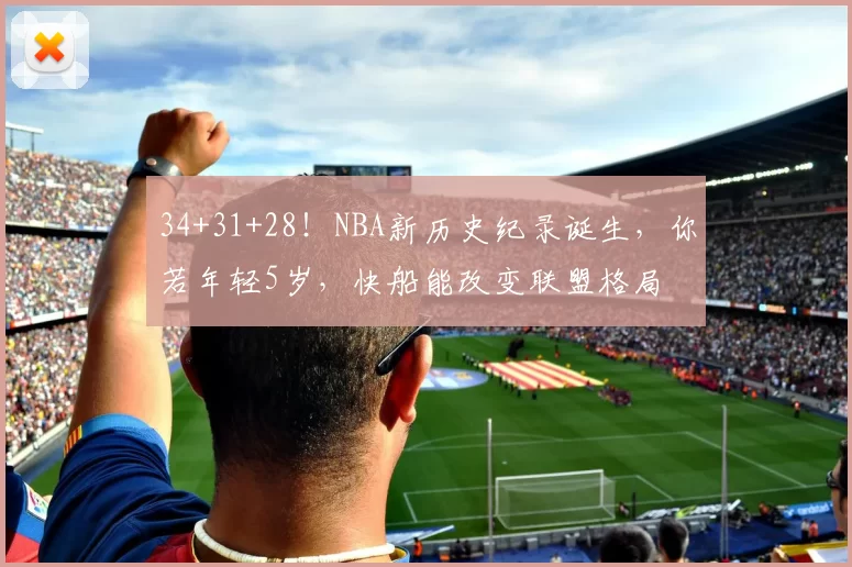 34+31+28！NBA新历史纪录诞生，你若年轻5岁，快船能改变联盟格局