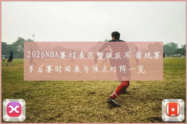 2026NBA赛程表完整版发布 常规赛季后赛时间表与焦点对阵一览