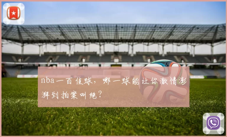 nba一百佳球，哪一球能让你激情澎湃到拍案叫绝？