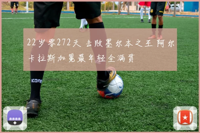 22岁零272天 击败墨尔本之王 阿尔卡拉斯加冕最年轻全满贯