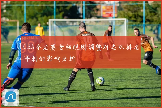 CBA季后赛晋级规则调整对各队排名冲刺的影响分析