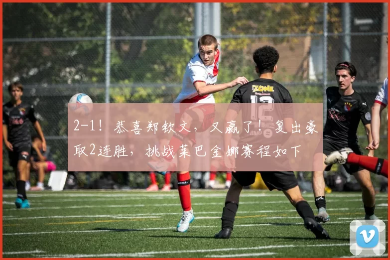 2-1!恭喜郑钦文,又赢了!复出豪取2连胜,挑战莱巴金娜赛程如下