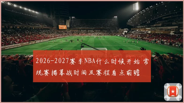 2026-2027赛季NBA什么时候开始 常规赛揭幕战时间及赛程看点前瞻