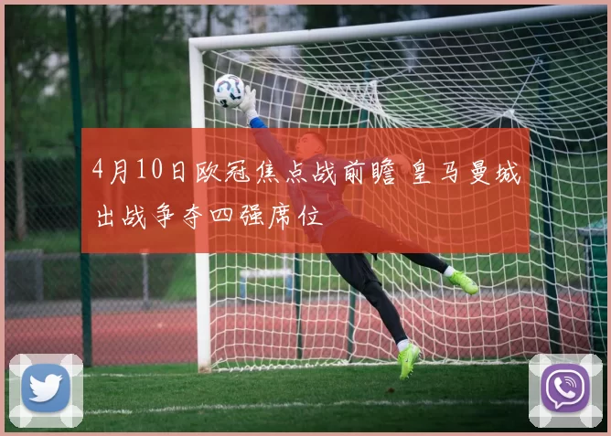 4月10日欧冠焦点战前瞻 皇马曼城出战争夺四强席位