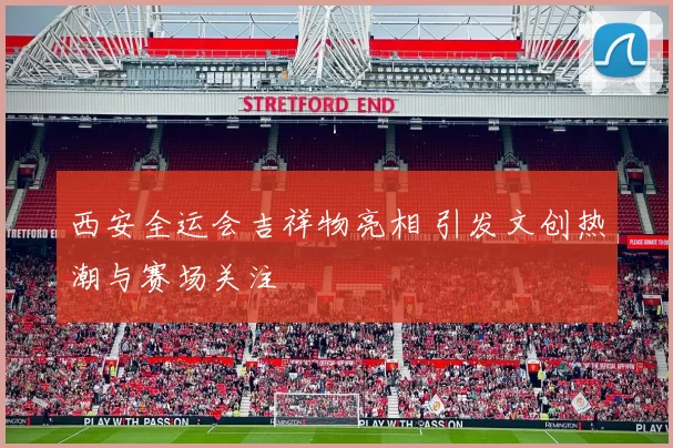 西安全运会吉祥物亮相 引发文创热潮与赛场关注
