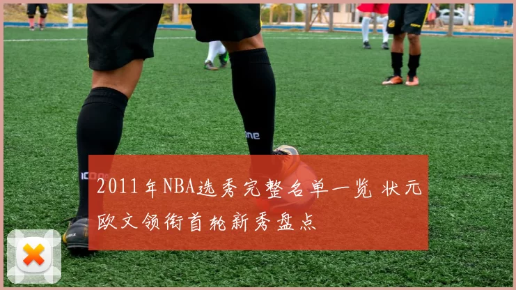 2011年NBA选秀完整名单一览 状元欧文领衔首轮新秀盘点