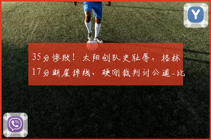 35分惨败！太阳创队史耻辱，格林17分断崖掉线，硬刚裁判讨公道_比赛_NBA_雷霆