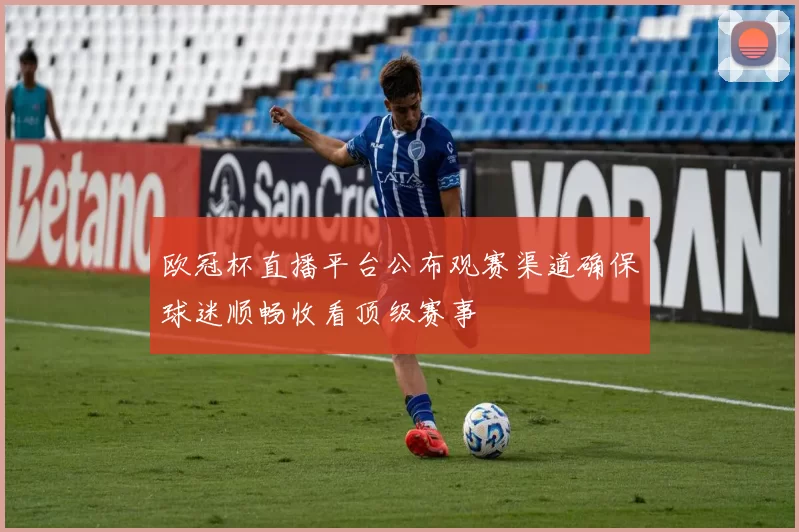 欧冠杯直播平台公布观赛渠道确保球迷顺畅收看顶级赛事