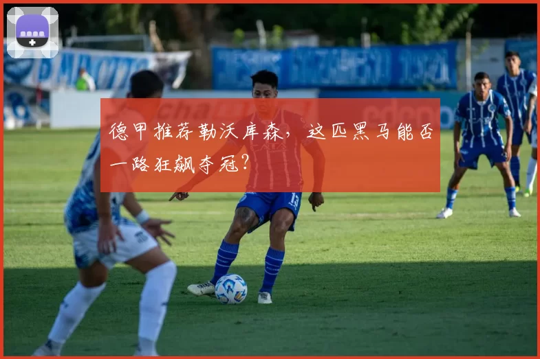 德甲推荐勒沃库森，这匹黑马能否一路狂飙夺冠？