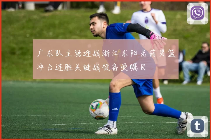 广东队主场迎战浙江东阳光药男篮冲击连胜关键战役备受瞩目