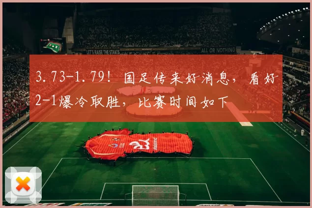3.73-1.79！国足传来好消息，看好2-1爆冷取胜，比赛时间如下