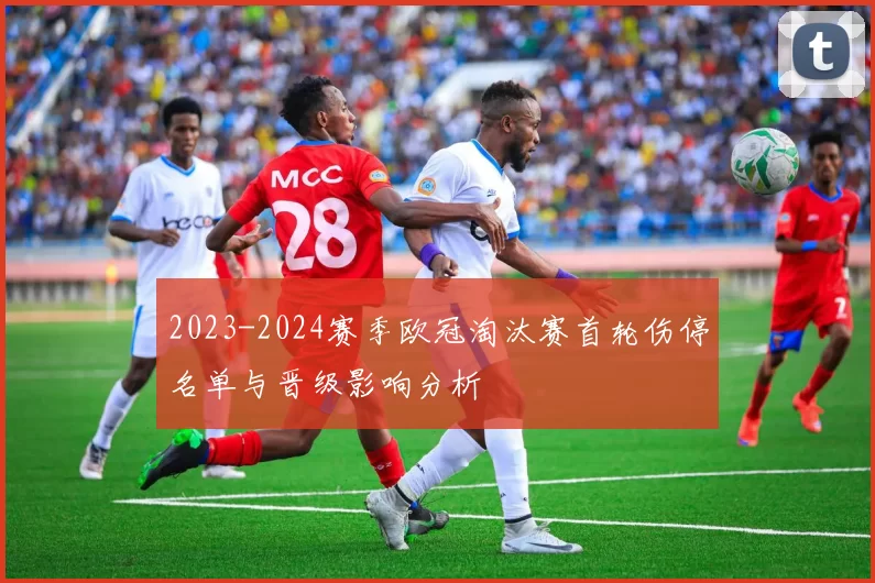 2023-2024赛季欧冠淘汰赛首轮伤停名单与晋级影响分析