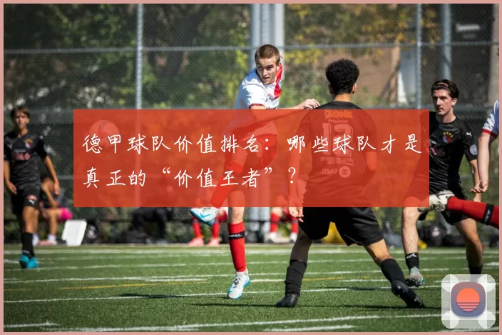 德甲球队价值排名:哪些球队才是真正的“价值王者”?