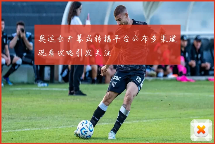 奥运会开幕式转播平台公布多渠道观看攻略引发关注