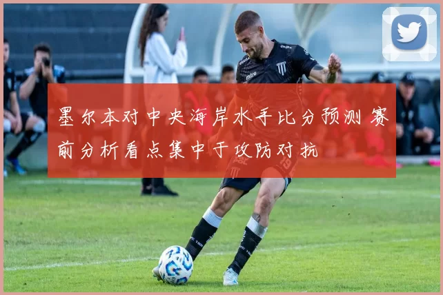 墨尔本对中央海岸水手比分预测 赛前分析看点集中于攻防对抗