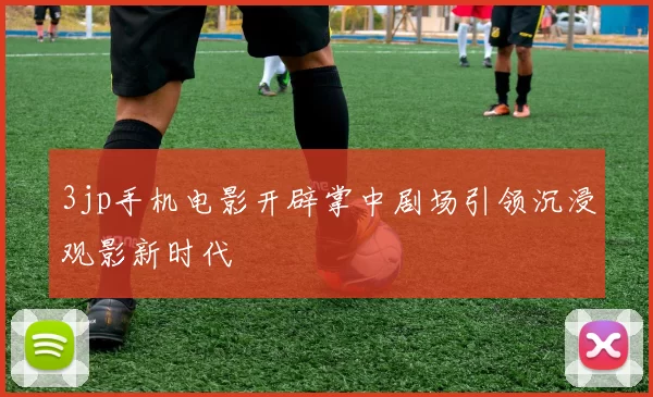 3jp手机电影开辟掌中剧场引领沉浸观影新时代