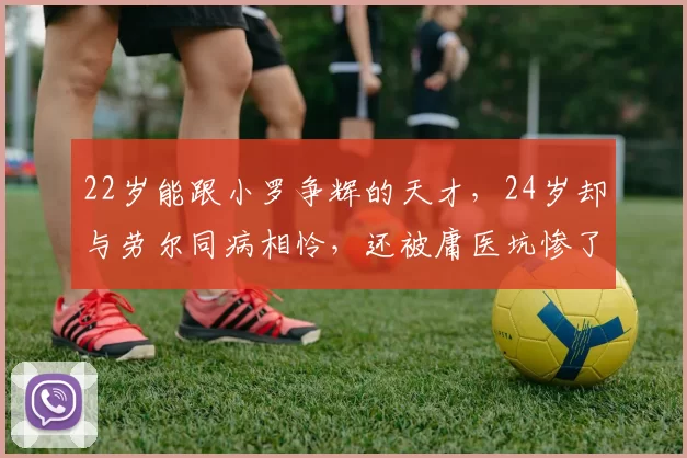 22岁能跟小罗争辉的天才，24岁却与劳尔同病相怜，还被庸医坑惨了