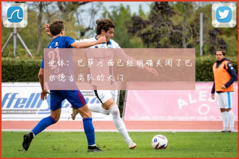 世体：巴萨方面已经明确关闭了巴尔德吉离队的大门
