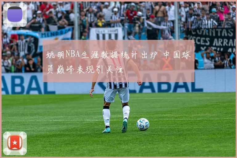 姚明NBA生涯数据统计出炉 中国球员巅峰表现引关注