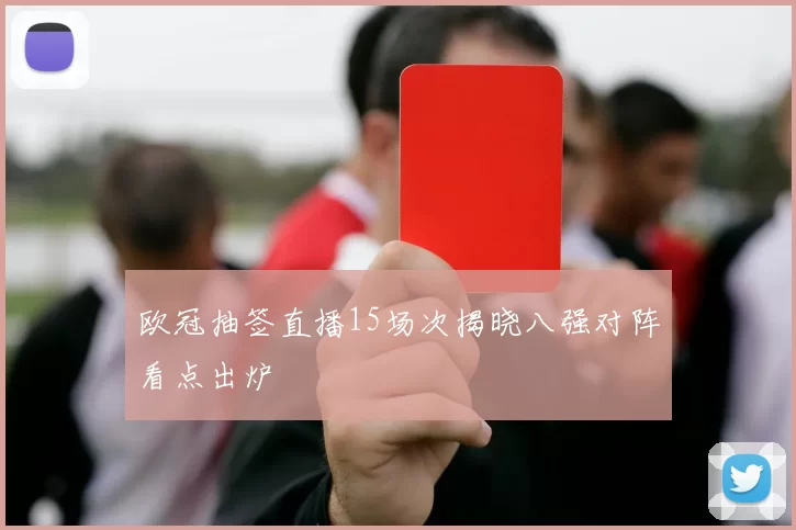 欧冠抽签直播15场次揭晓八强对阵看点出炉