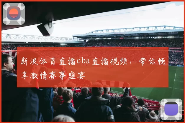 新浪体育直播cba直播视频,带你畅享激情赛事盛宴