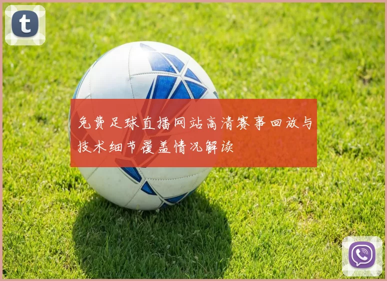 免费足球直播网站高清赛事回放与技术细节覆盖情况解读