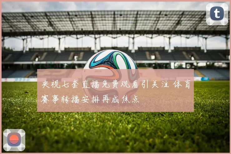 央视七套直播免费观看引关注 体育赛事转播安排再成焦点