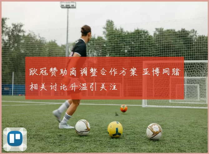 欧冠赞助商调整合作方案 亚博网赌相关讨论升温引关注