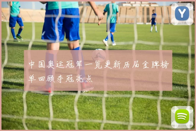 中国奥运冠军一览更新历届金牌榜单回顾夺冠亮点